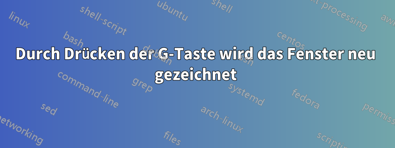 Durch Drücken der G-Taste wird das Fenster neu gezeichnet