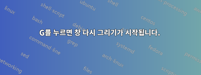 G를 누르면 창 다시 그리기가 시작됩니다.