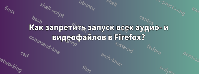 Как запретить запуск всех аудио- и видеофайлов в Firefox?