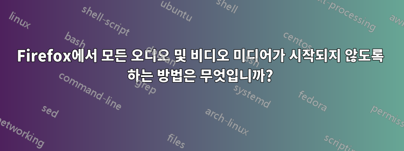 Firefox에서 모든 오디오 및 비디오 미디어가 시작되지 않도록 하는 방법은 무엇입니까?