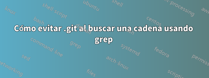 Cómo evitar .git al buscar una cadena usando grep