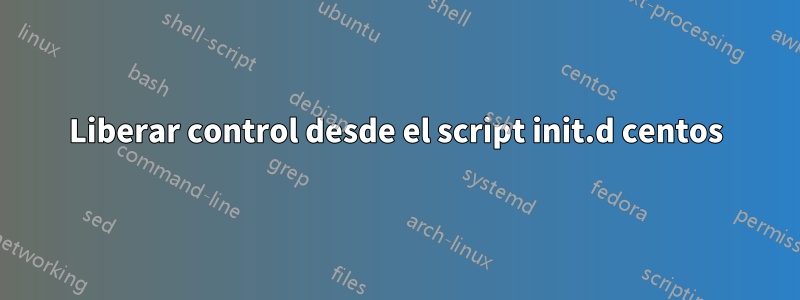 Liberar control desde el script init.d centos