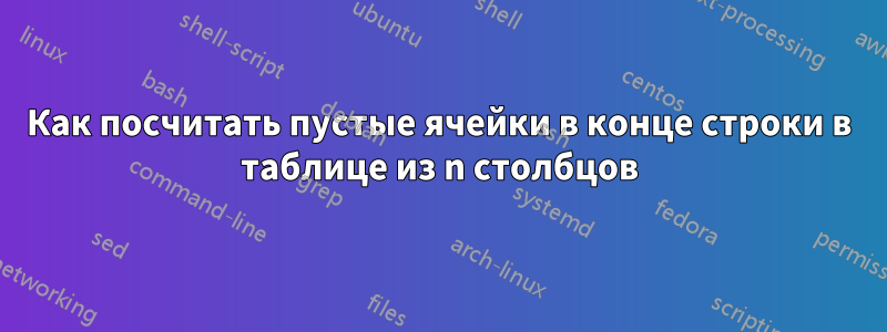 Как посчитать пустые ячейки в конце строки в таблице из n столбцов