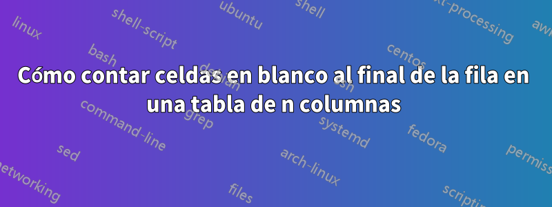 Cómo contar celdas en blanco al final de la fila en una tabla de n columnas