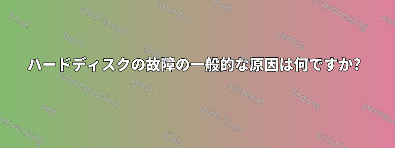 ハードディスクの故障の一般的な原因は何ですか? 