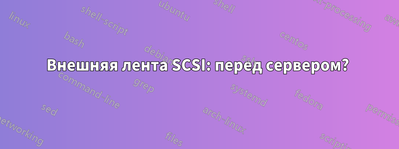 Внешняя лента SCSI: перед сервером?