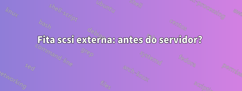 Fita scsi externa: antes do servidor?