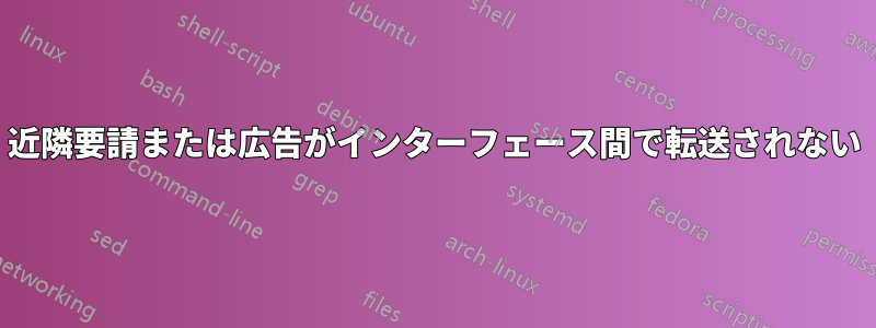 近隣要請または広告がインターフェース間で転送されない