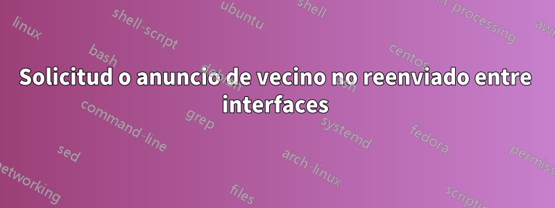 Solicitud o anuncio de vecino no reenviado entre interfaces