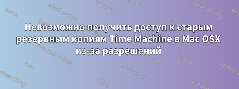 Невозможно получить доступ к старым резервным копиям Time Machine в Mac OSX из-за разрешений