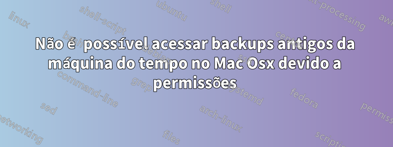 Não é possível acessar backups antigos da máquina do tempo no Mac Osx devido a permissões