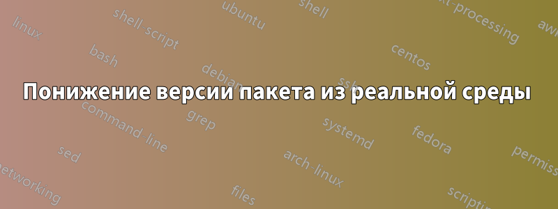 Понижение версии пакета из реальной среды