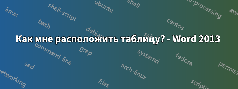 Как мне расположить таблицу? - Word 2013