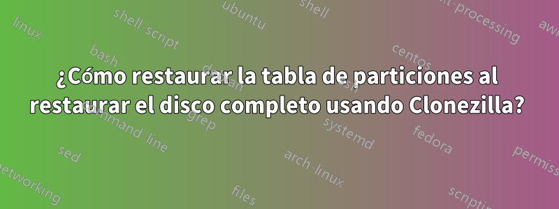 ¿Cómo restaurar la tabla de particiones al restaurar el disco completo usando Clonezilla?