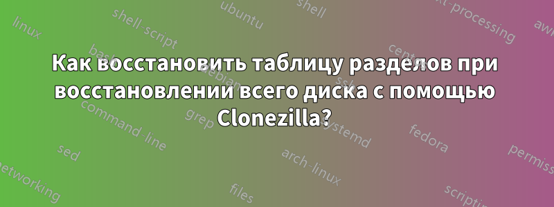 Как восстановить таблицу разделов при восстановлении всего диска с помощью Clonezilla?