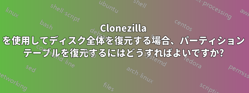 Clonezilla を使用してディスク全体を復元する場合、パーティション テーブルを復元するにはどうすればよいですか?