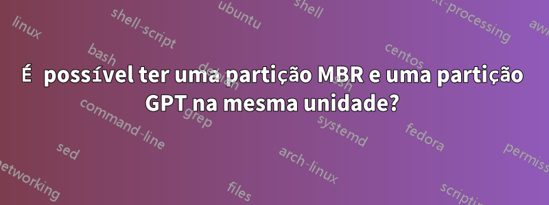 É possível ter uma partição MBR e uma partição GPT na mesma unidade?