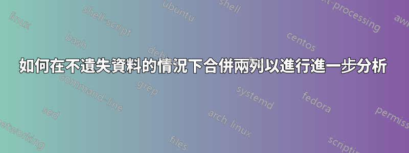 如何在不遺失資料的情況下合併兩列以進行進一步分析