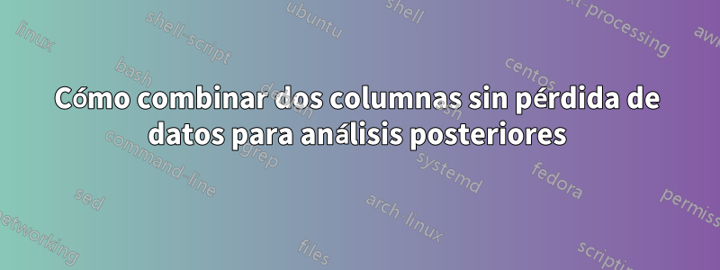 Cómo combinar dos columnas sin pérdida de datos para análisis posteriores