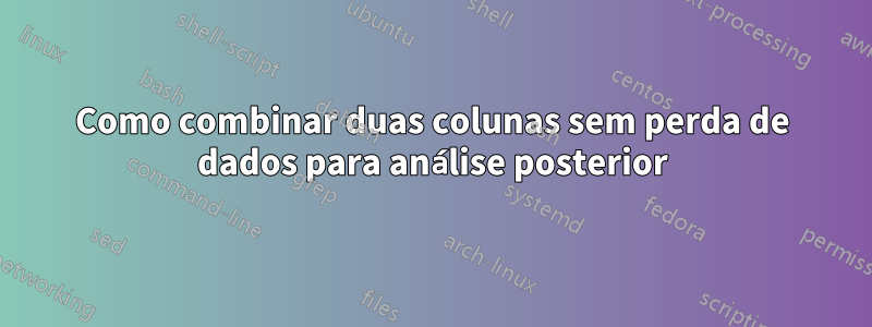 Como combinar duas colunas sem perda de dados para análise posterior