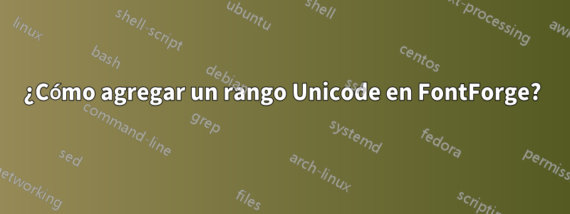 ¿Cómo agregar un rango Unicode en FontForge?