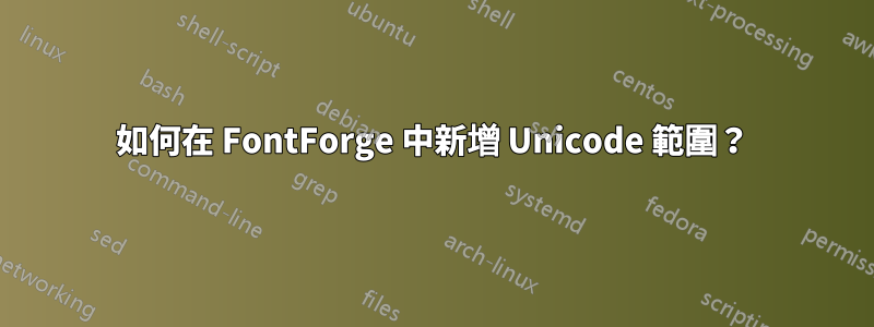 如何在 FontForge 中新增 Unicode 範圍？