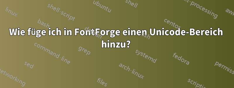 Wie füge ich in FontForge einen Unicode-Bereich hinzu?