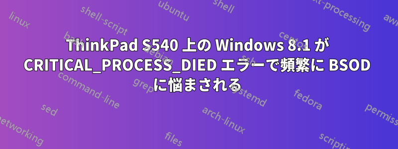 ThinkPad S540 上の Windows 8.1 が CRITICAL_PROCESS_DIED エラーで頻繁に BSOD に悩まされる