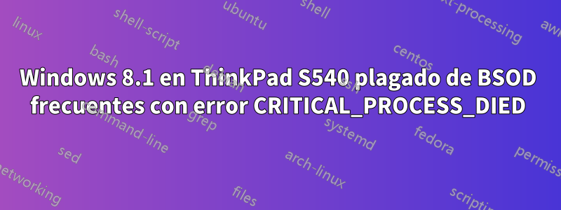 Windows 8.1 en ThinkPad S540 plagado de BSOD frecuentes con error CRITICAL_PROCESS_DIED