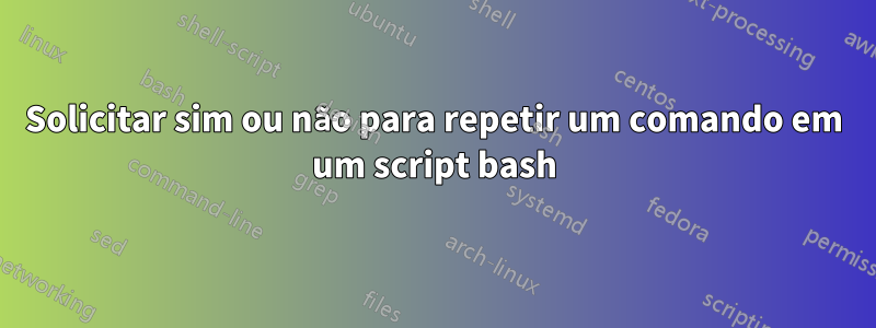 Solicitar sim ou não para repetir um comando em um script bash