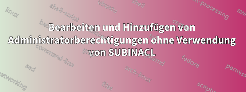 Bearbeiten und Hinzufügen von Administratorberechtigungen ohne Verwendung von SUBINACL