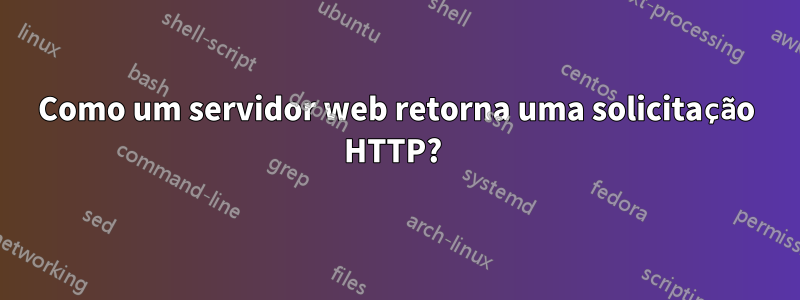 Como um servidor web retorna uma solicitação HTTP? 