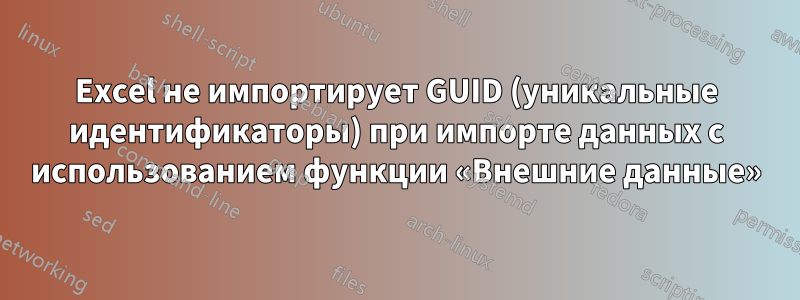 Excel не импортирует GUID (уникальные идентификаторы) при импорте данных с использованием функции «Внешние данные»