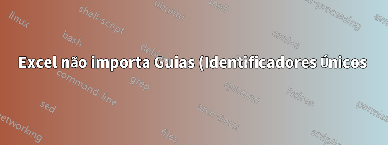 Excel não importa Guias (Identificadores Únicos) ao importar dados usando o recurso “Dados Externos”