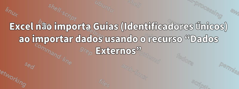 Excel não importa Guias (Identificadores Únicos) ao importar dados usando o recurso “Dados Externos”
