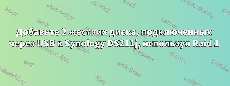 Добавьте 2 жестких диска, подключенных через USB к Synology DS211j, используя Raid 1