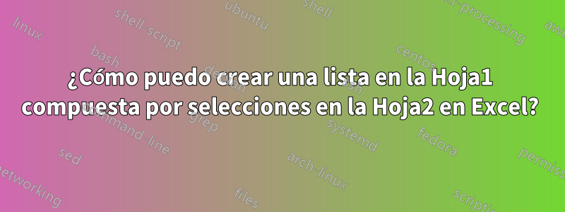 ¿Cómo puedo crear una lista en la Hoja1 compuesta por selecciones en la Hoja2 en Excel?