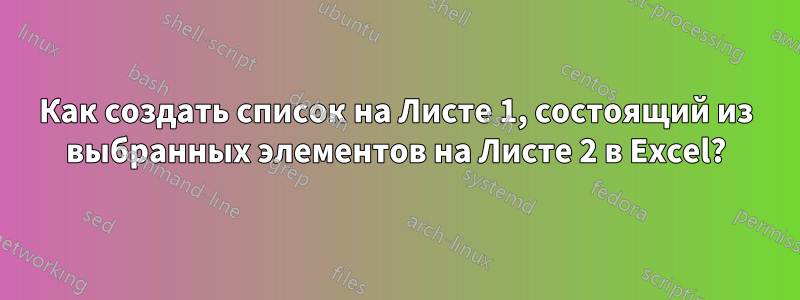 Как создать список на Листе 1, состоящий из выбранных элементов на Листе 2 в Excel?