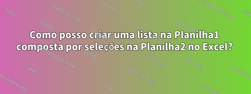Como posso criar uma lista na Planilha1 composta por seleções na Planilha2 no Excel?