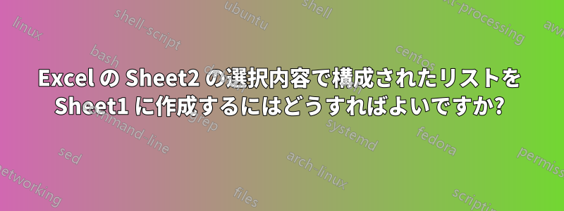 Excel の Sheet2 の選択内容で構成されたリストを Sheet1 に作成するにはどうすればよいですか?