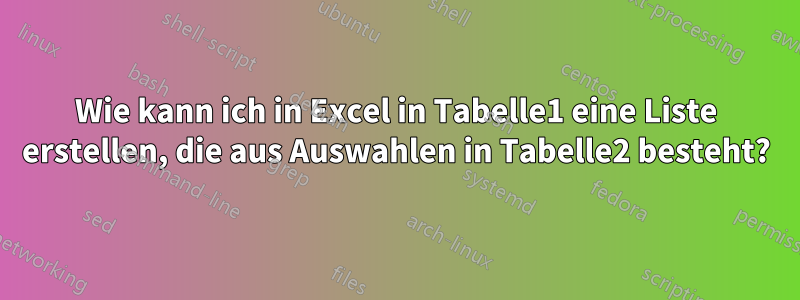 Wie kann ich in Excel in Tabelle1 eine Liste erstellen, die aus Auswahlen in Tabelle2 besteht?