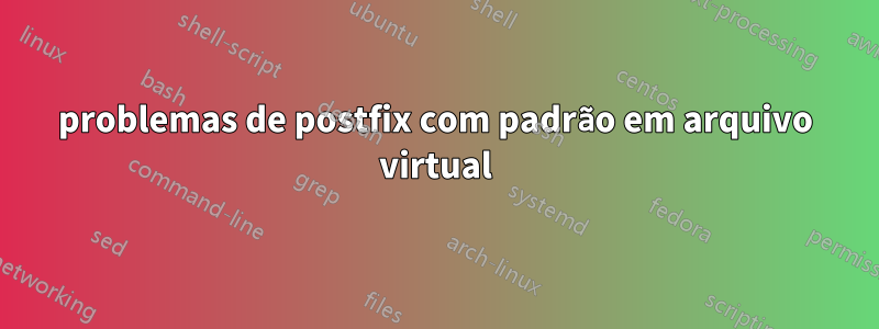 problemas de postfix com padrão em arquivo virtual