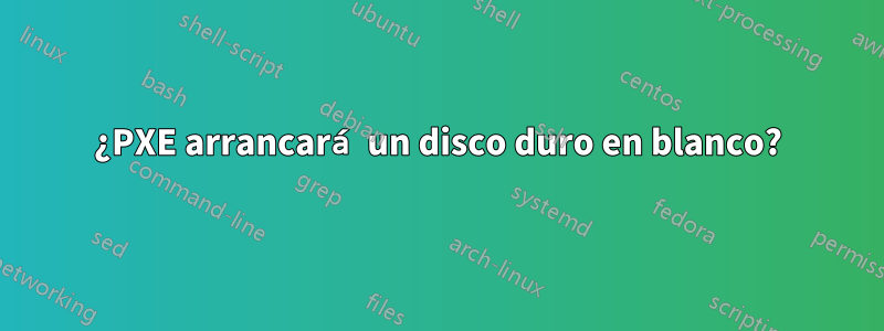 ¿PXE arrancará un disco duro en blanco?