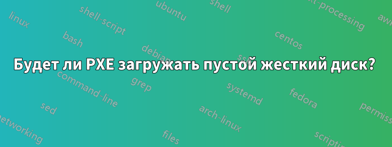 Будет ли PXE загружать пустой жесткий диск?