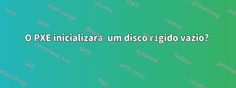 O PXE inicializará um disco rígido vazio?