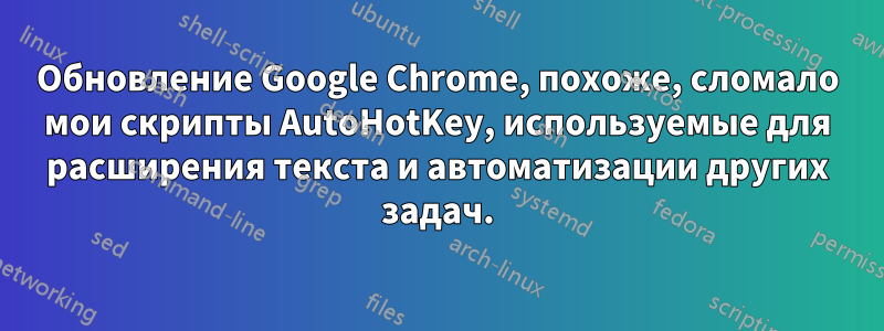 Обновление Google Chrome, похоже, сломало мои скрипты AutoHotKey, используемые для расширения текста и автоматизации других задач.