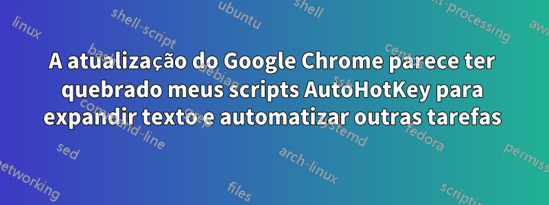 A atualização do Google Chrome parece ter quebrado meus scripts AutoHotKey para expandir texto e automatizar outras tarefas