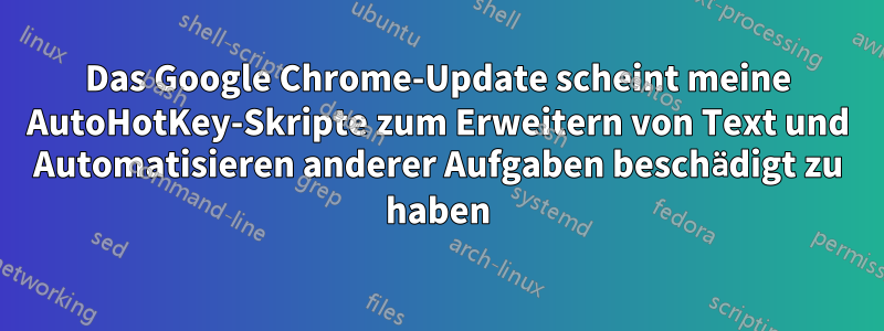 Das Google Chrome-Update scheint meine AutoHotKey-Skripte zum Erweitern von Text und Automatisieren anderer Aufgaben beschädigt zu haben
