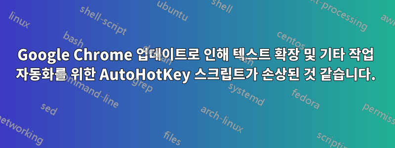 Google Chrome 업데이트로 인해 텍스트 확장 및 기타 작업 자동화를 위한 AutoHotKey 스크립트가 손상된 것 같습니다.