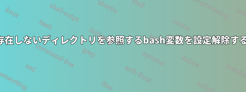 存在しないディレクトリを参照するbash変数を設定解除する